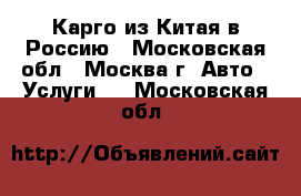 Карго из Китая в Россию - Московская обл., Москва г. Авто » Услуги   . Московская обл.